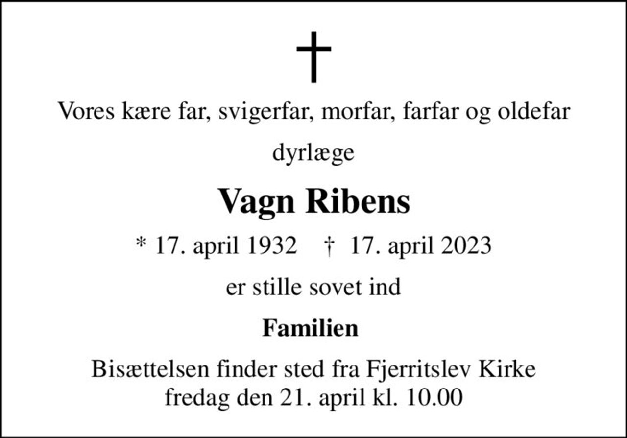 Vores kære far, svigerfar, morfar, farfar og oldefar
dyrlæge
Vagn Ribens
* 17. april 1932    ✝ 17. april 2023
er stille sovet ind
Familien 
Bisættelsen finder sted fra Fjerritslev Kirke  fredag den 21. april kl. 10.00