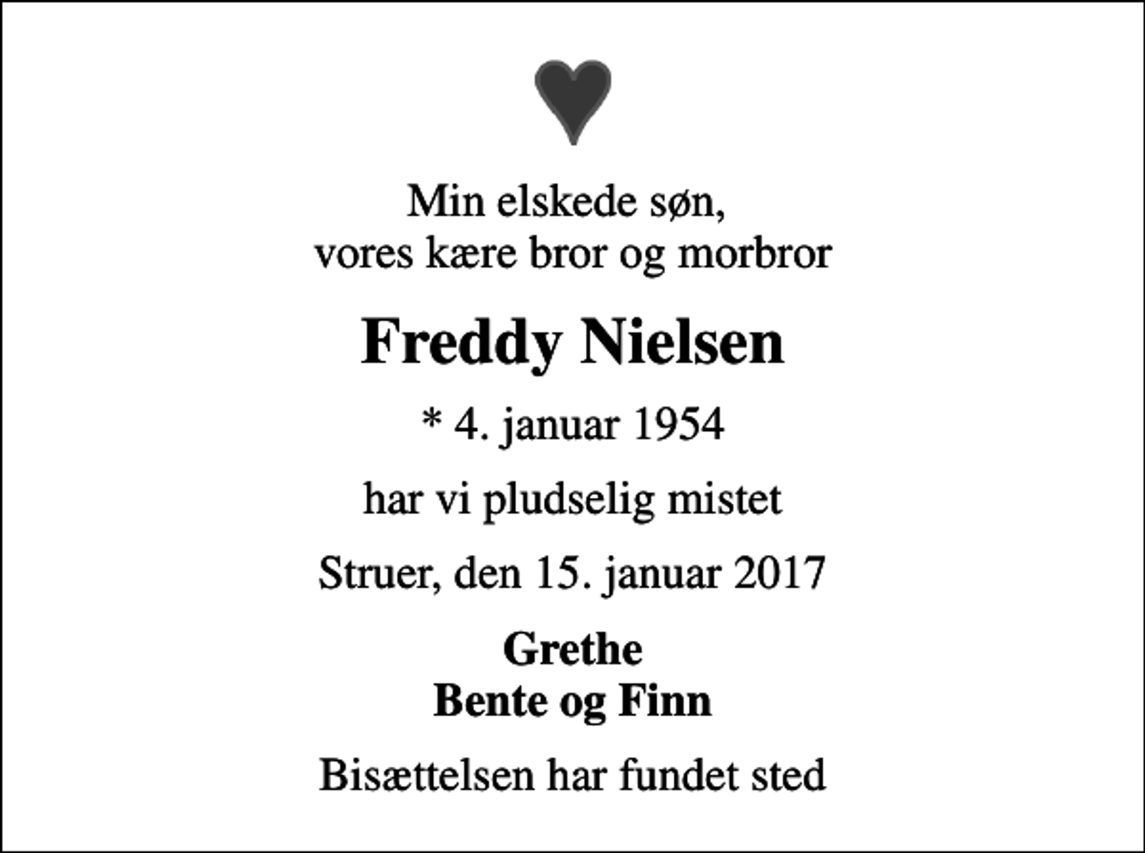 <p>Min elskede søn, vores kære bror og morbror<br />Freddy Nielsen<br />* 4. januar 1954<br />har vi pludselig mistet<br />Struer, den 15. januar 2017<br />Grethe Bente og Finn<br />Bisættelsen har fundet sted</p>