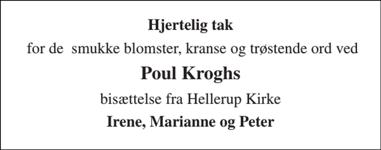 <p>Hjertelig tak<br />for de smukke blomster, kranse og trøstende ord ved<br />Poul Kroghs<br />bisættelse fra Hellerup Kirke<br />Irene, Marianne og Peter</p>