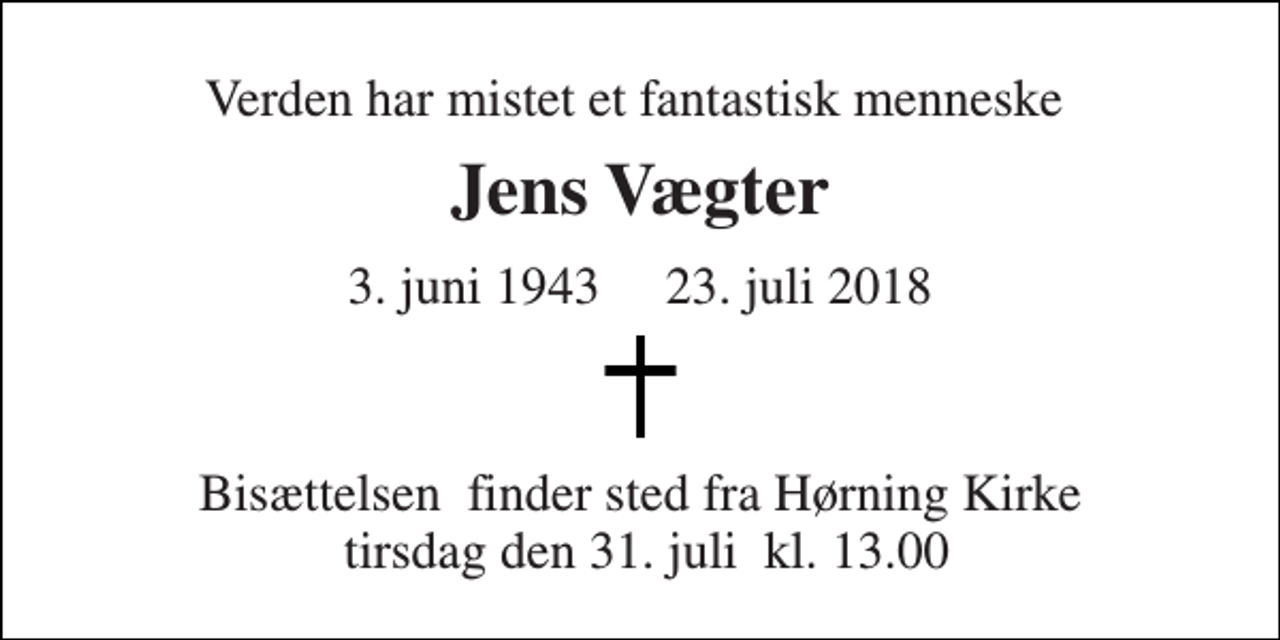 <p>Verden har mistet et fantastisk menneske<br />Jens Vægter<br />3. juni 1943 23. juli 2018<br />Bisættelsen​ finder sted fra Hørning Kirke tirsdag den 31. juli​ kl. 13.00</p>