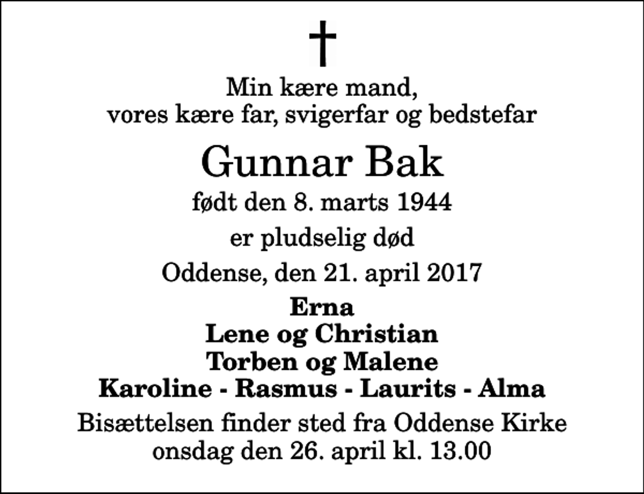 <p>Min kære mand, vores kære far, svigerfar og bedstefar<br />Gunnar Bak<br />født den 8. marts 1944<br />er pludselig død<br />Oddense, den 21. april 2017<br />Erna Lene og Christian Torben og Malene Karoline - Rasmus - Laurits - Alma<br />Bisættelsen finder sted fra Oddense Kirke onsdag den 26. april kl. 13.00</p>