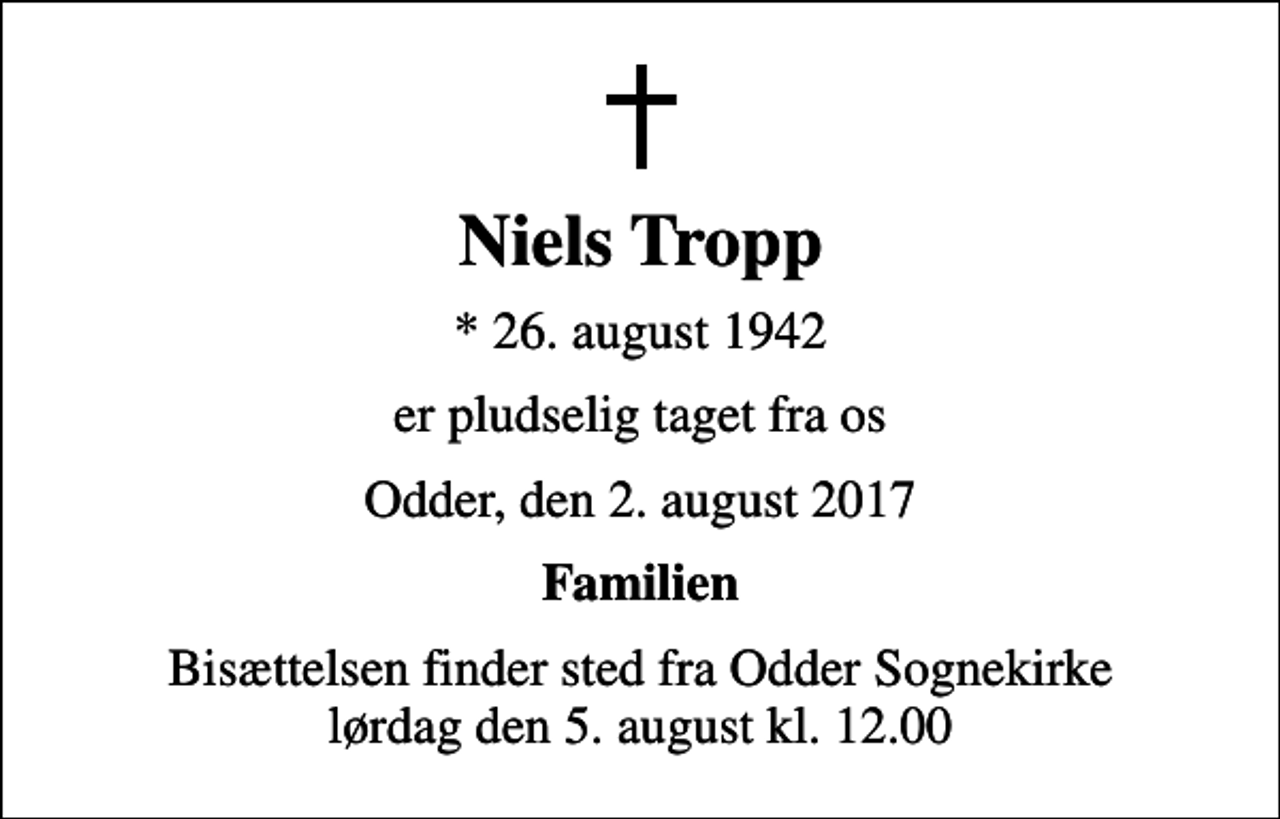 <p>Niels Tropp<br />* 26. august 1942<br />er pludselig taget fra os<br />Odder, den 2. august 2017<br />Familien<br />Bisættelsen finder sted fra Odder Sognekirke lørdag den 5. august kl. 12.00</p>