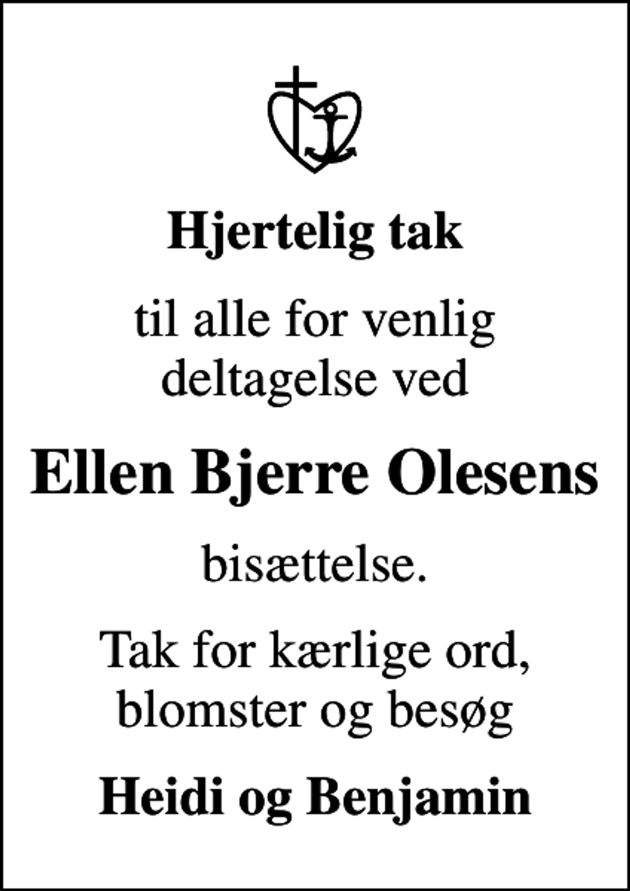 <p>Hjertelig tak<br />til alle for venlig deltagelse ved<br />Ellen Bjerre Olesens<br />bisættelse.<br />Tak for kærlige ord, blomster og besøg<br />Heidi og Benjamin</p>
