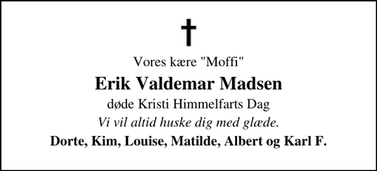 <p>Vores kære "Moffi"<br />Erik Valdemar Madsen<br />døde Kristi Himmelfarts Dag<br />Vi vil altid huske dig med glæde.<br />Dorte, Kim, Louise, Matilde, Albert og Karl F.</p>