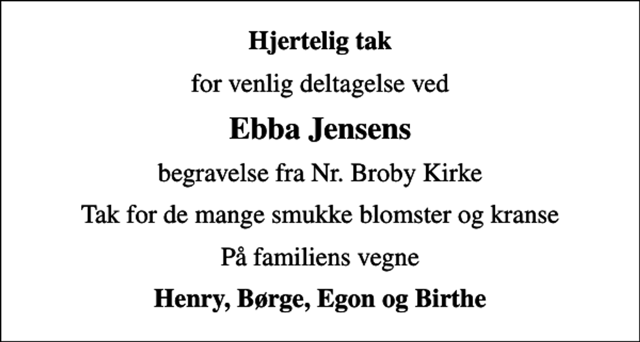 <p>Hjertelig tak<br />for venlig deltagelse ved<br />Ebba Jensens<br />begravelse fra Nr. Broby Kirke<br />Tak for de mange smukke blomster og kranse<br />På familiens vegne<br />Henry, Børge, Egon og Birthe</p>
