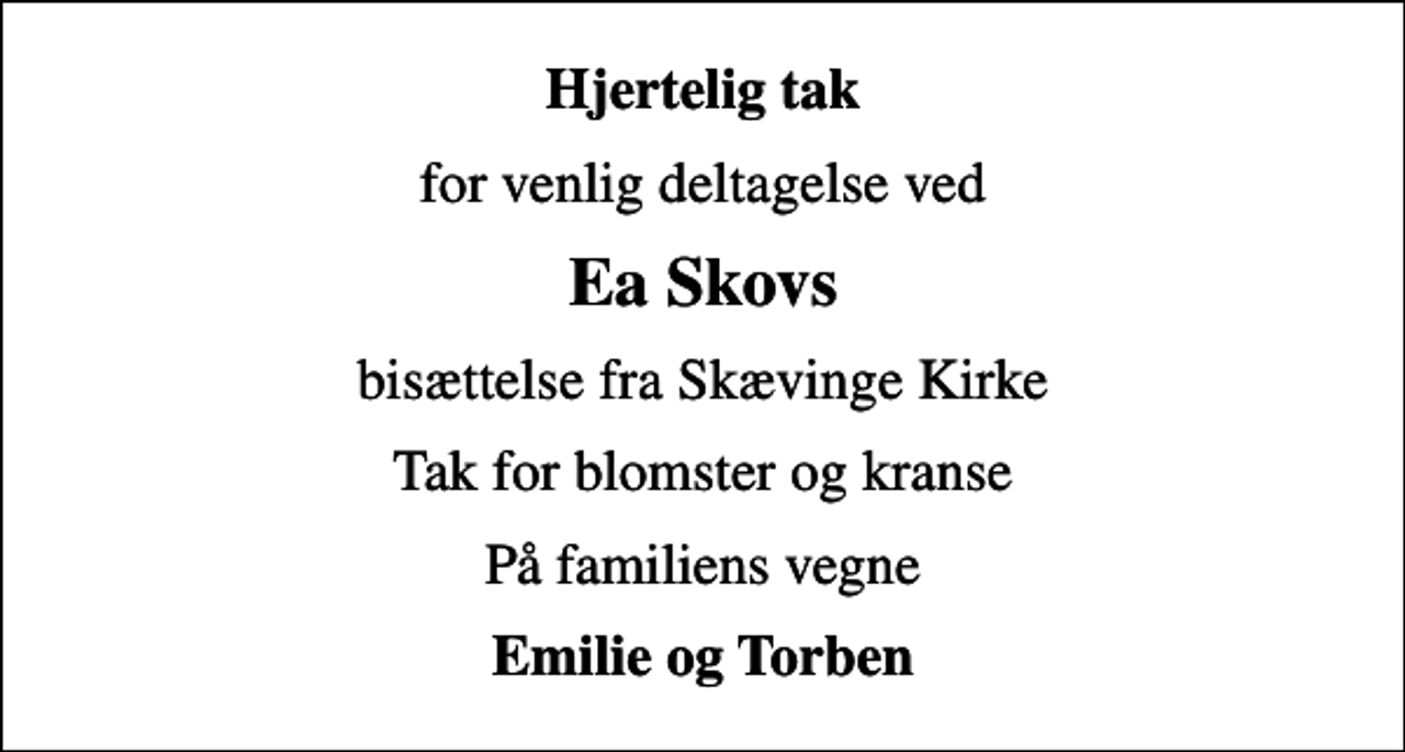 <p>Hjertelig tak<br />for venlig deltagelse ved<br />Ea Skovs<br />bisættelse fra Skævinge Kirke<br />Tak for blomster og kranse<br />På familiens vegne<br />Emilie og Torben</p>