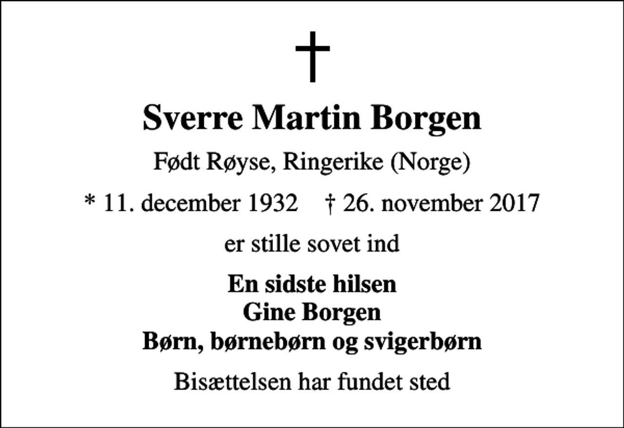 <p>Sverre Martin Borgen<br />Født Røyse, Ringerike (Norge)<br />* 11. december 1932 ✝ 26. november 2017<br />er stille sovet ind<br />En sidste hilsen Gine Borgen Børn, børnebørn og svigerbørn<br />Bisættelsen har fundet sted</p>