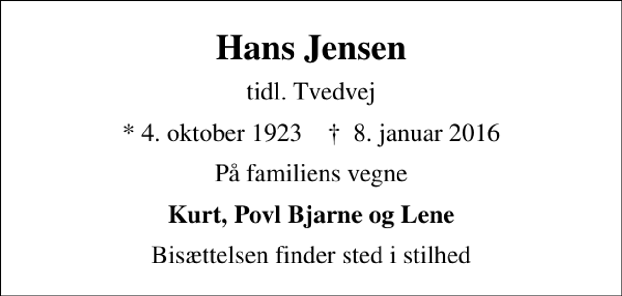 <p>Hans Jensen<br />tidl. Tvedvej<br />* 4. oktober 1923 ✝ 8. januar 2016<br />På familiens vegne<br />Kurt, Povl Bjarne og Lene<br />Bisættelsen finder sted i stilhed</p>