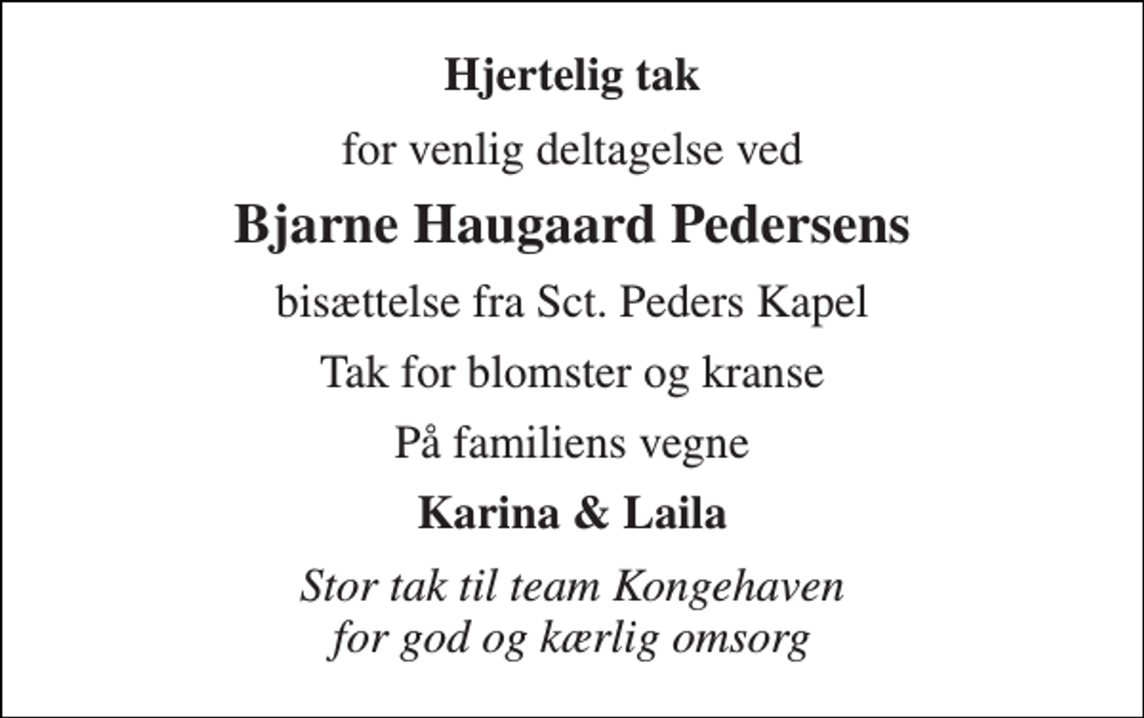 <p>Hjertelig tak<br />for venlig deltagelse ved<br />Bjarne Haugaard Pedersens<br />bisættelse fra Sct. Peders Kapel<br />Tak for blomster og kranse<br />På familiens vegne<br />Karina &amp; Laila<br />Stor tak til team Kongehaven for god og kærlig omsorg</p>