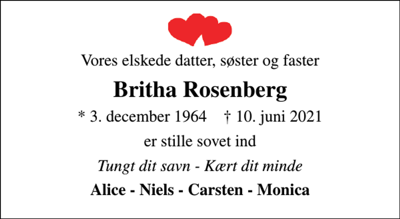 <p>Vores elskede datter, søster og faster<br />Britha Rosenberg<br />* 3. december 1964 ✝ 10. juni 2021<br />er stille sovet ind<br />Tungt dit savn - Kært dit minde<br />Alice - Niels - Carsten - Monica</p>
