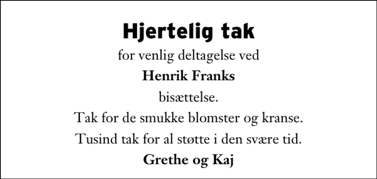 <p>Hjertelig tak<br />for venlig deltagelse ved<br />Henrik Franks<br />bisættelse.<br />Tak for de smukke blomster og kranse.<br />Tusind tak for al støtte i den svære tid.<br />Grethe og Kaj</p>
