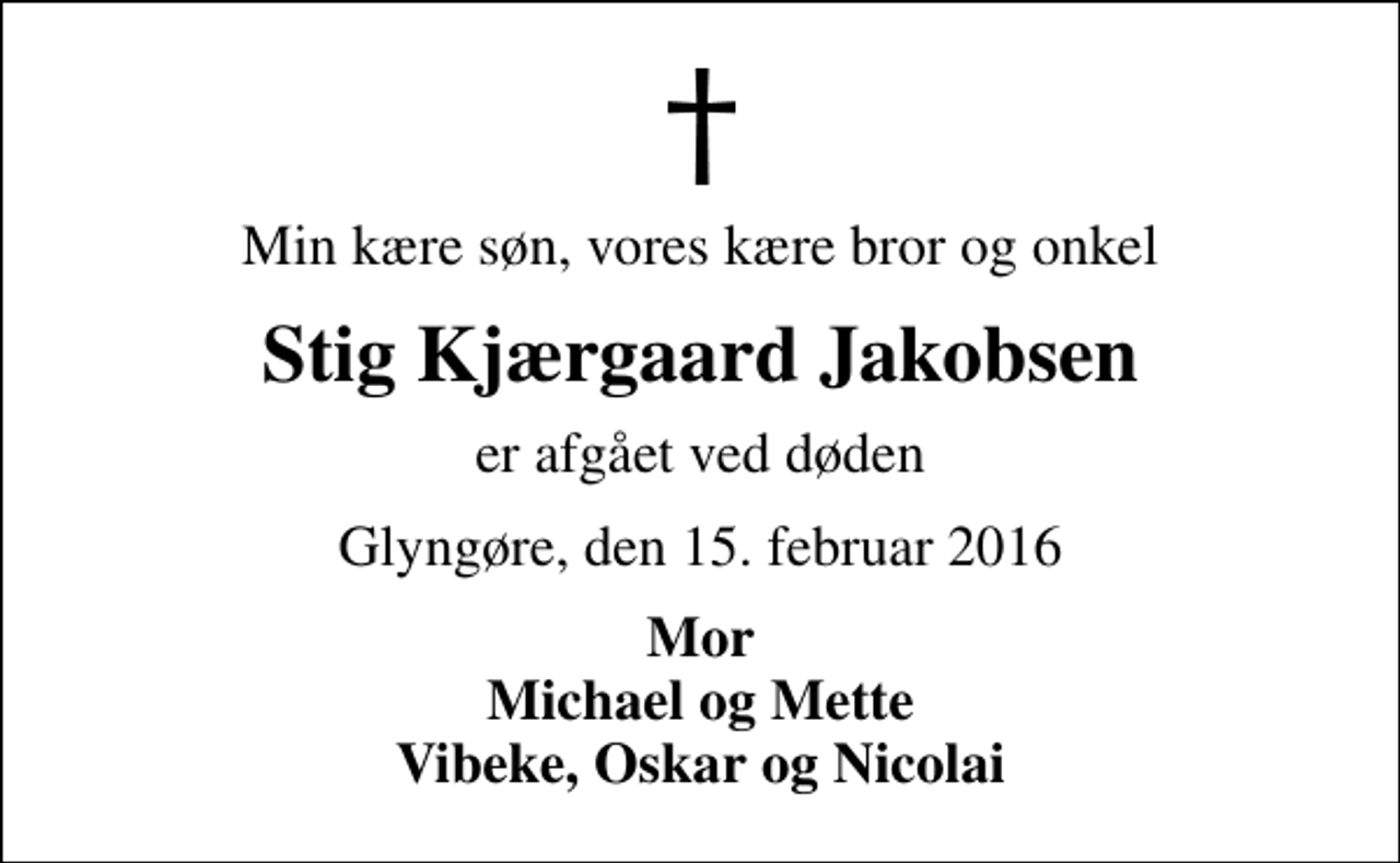 <p>Min kære søn, vores kære bror og onkel<br />Stig Kjærgaard Jakobsen<br />er afgået ved døden<br />Glyngøre, den 15. februar 2016<br />Mor Michael og Mette Vibeke, Oskar og Nicolai</p>