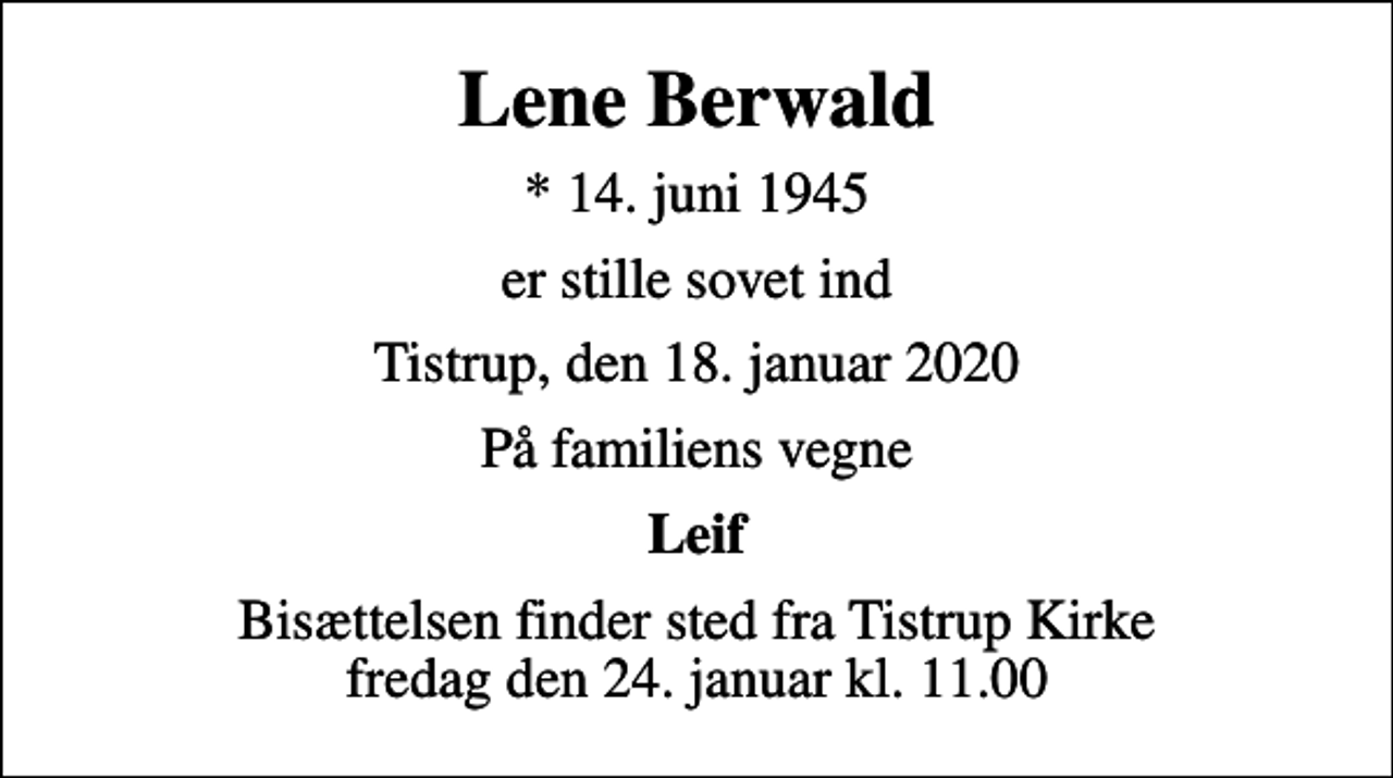 <p>Lene Berwald<br />* 14. juni 1945<br />er stille sovet ind<br />Tistrup, den 18. januar 2020<br />På familiens vegne<br />Leif<br />Bisættelsen finder sted fra Tistrup Kirke fredag den 24. januar kl. 11.00</p>
