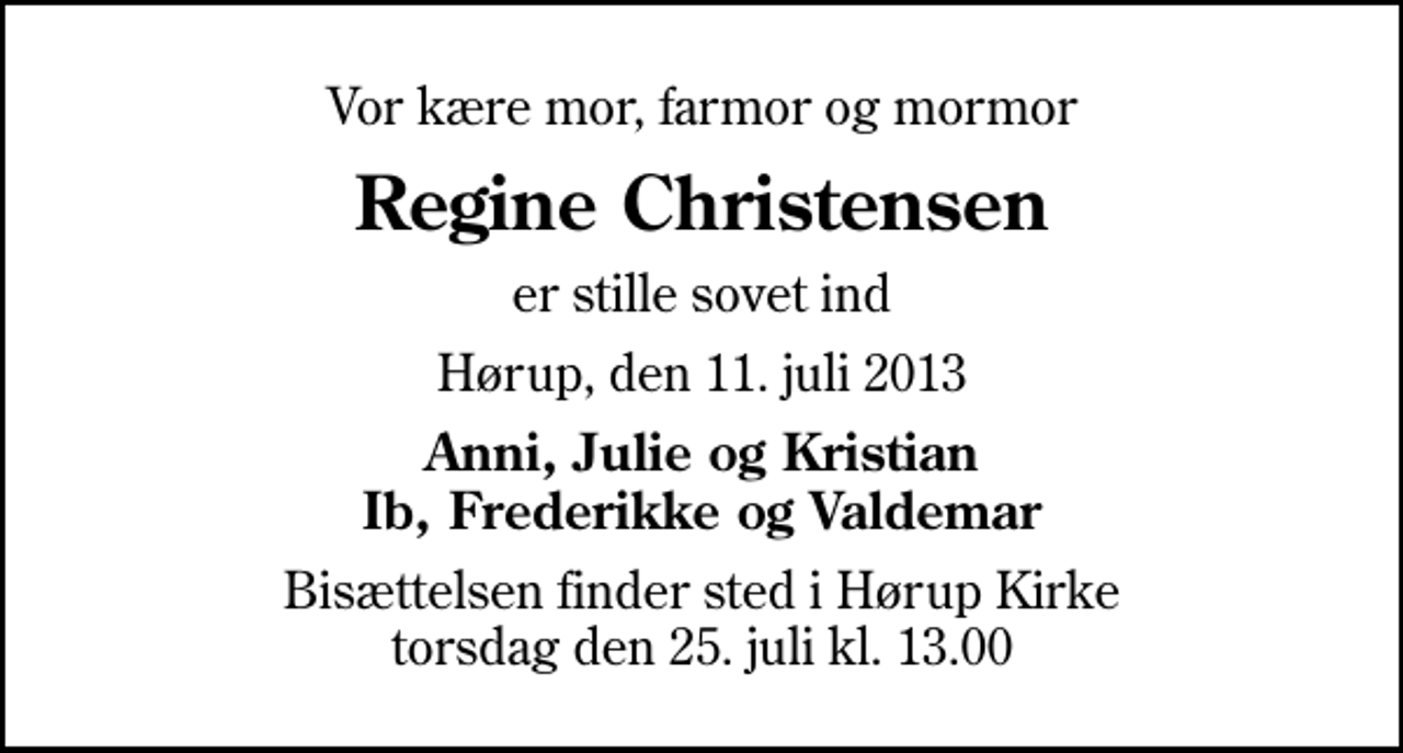 <p>Vor kære mor, farmor og mormor<br />Regine Christensen<br />er stille sovet ind<br />Hørup, den 11. juli 2013<br />Anni, Julie og Kristian Ib, Frederikke og Valdemar<br />Bisættelsen finder sted i Hørup Kirke torsdag den 25. juli kl. 13.00</p>