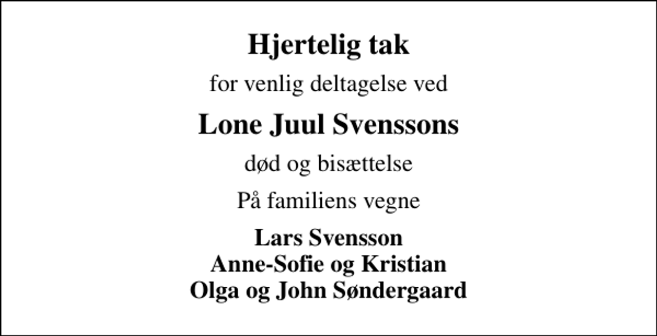 <p>Hjertelig tak<br />for venlig deltagelse ved<br />Lone Juul Svenssons<br />død og bisættelse<br />På familiens vegne<br />Lars Svensson Anne-Sofie og Kristian Olga og John Søndergaard</p>