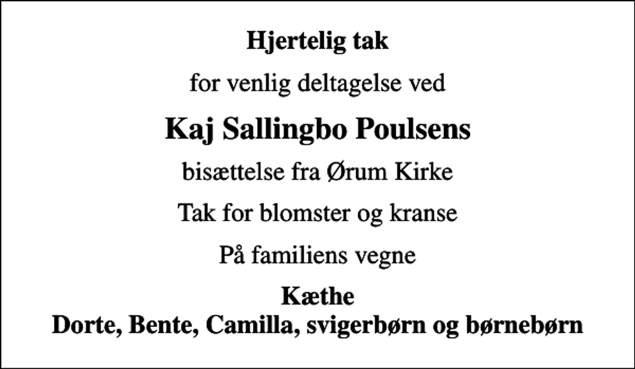 <p>Hjertelig tak<br />for venlig deltagelse ved<br />Kaj Sallingbo Poulsens<br />bisættelse fra Ørum Kirke<br />Tak for blomster og kranse<br />På familiens vegne<br />Kæthe Dorte, Bente, Camilla, svigerbørn og børnebørn</p>