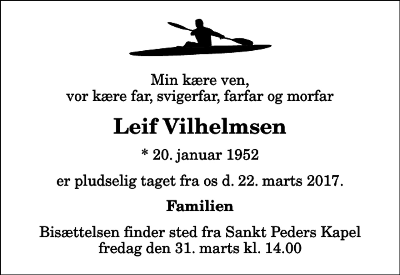 <p>Min kære ven, vor kære far, svigerfar, farfar og morfar<br />Leif Vilhelmsen<br />* 20. januar 1952<br />er pludselig taget fra os d. 22. marts 2017.<br />Familien<br />Bisættelsen finder sted fra Sankt Peders Kapel fredag den 31. marts kl. 14.00</p>