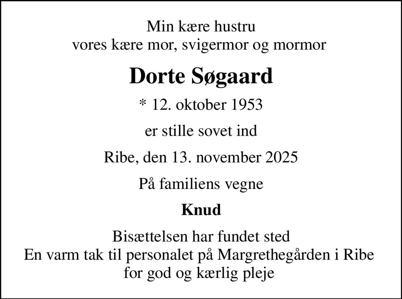 Min kære hustru vores kære mor, svigermor og mormor 
Dorte Søgaard
* 12. oktober 1953
er stille sovet ind
Ribe, den 13. november 2025
På familiens vegne
Knud
Bisættelsen har fundet sted En varm tak til personalet på Margrethegården i Ribe  for god og kærlig pleje