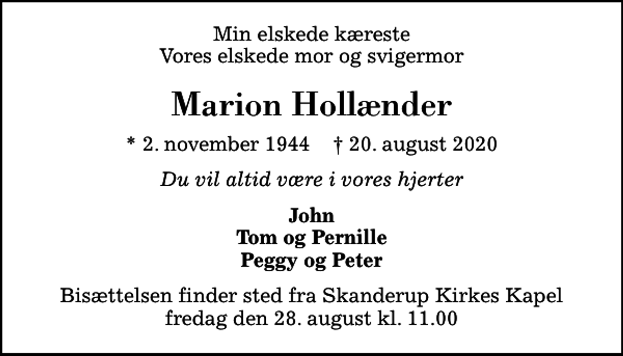 <p>Min elskede kæreste Vores elskede mor og svigermor<br />Marion Hollænder<br />* 2. november 1944 ✝ 20. august 2020<br />Du vil altid være i vores hjerter<br />John Tom og Pernille Peggy og Peter<br />Bisættelsen finder sted fra Skanderup Kirkes Kapel fredag den 28. august kl. 11.00</p>