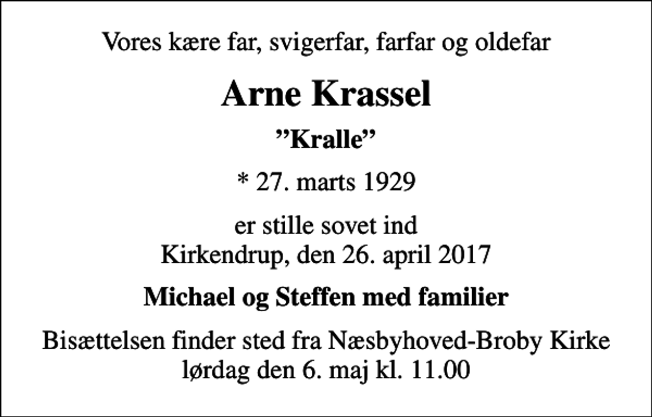 <p>Vores kære far, svigerfar, farfar og oldefar<br />Arne Krassel<br />Kralle<br />* 27. marts 1929<br />er stille sovet ind Kirkendrup, den 26. april 2017<br />Michael og Steffen med familier<br />Bisættelsen finder sted fra Næsbyhoved-Broby Kirke lørdag den 6. maj kl. 11.00</p>