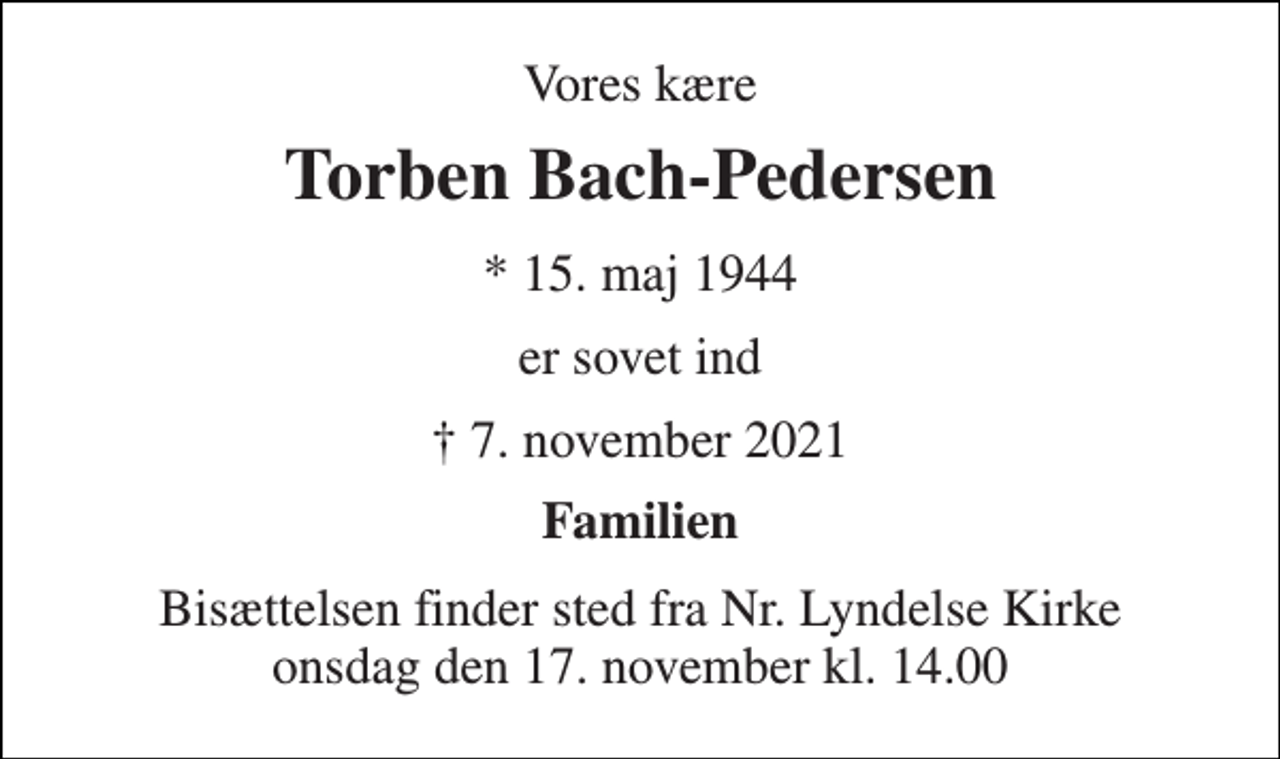 <p>Vores kære<br />Torben Bach-Pedersen<br />* 15. maj 1944<br />er sovet ind<br />✝ 7. november 2021<br />Familien<br />Bisættelsen finder sted fra Nr. Lyndelse Kirke onsdag den 17. november kl. 14.00</p>