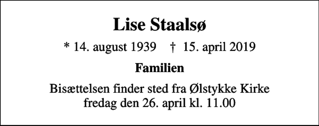 <p>Lise Staalsø<br />* 14. august 1939 ✝ 15. april 2019<br />Familien<br />Bisættelsen finder sted fra Ølstykke Kirke fredag den 26. april kl. 11.00</p>