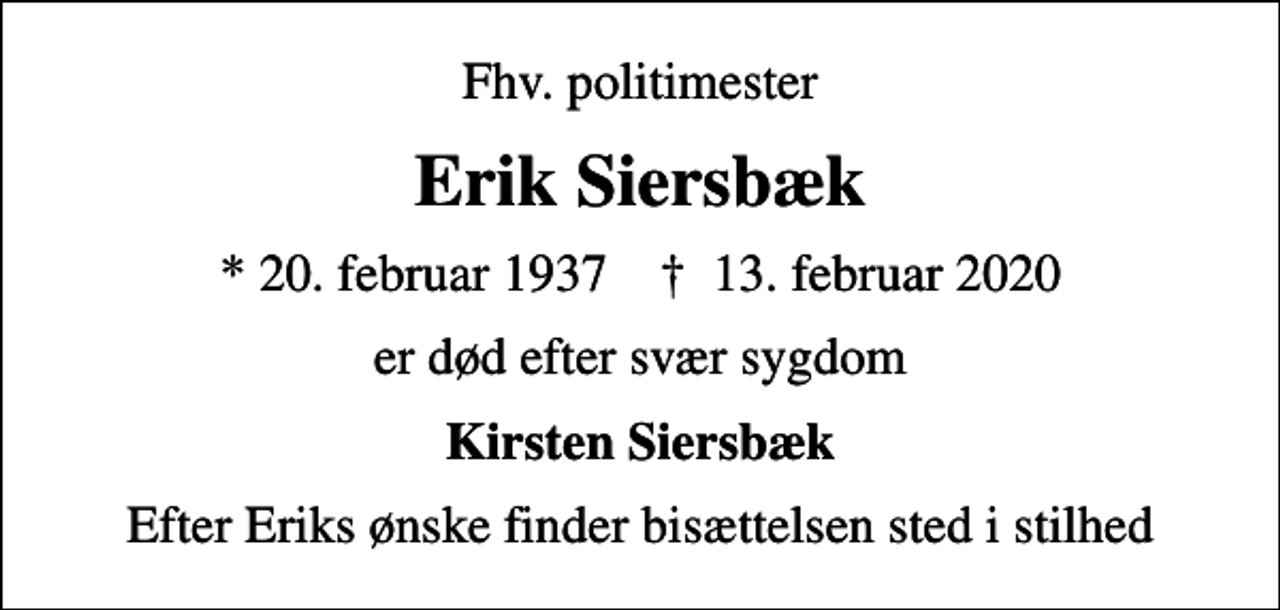 <p>Fhv. politimester<br />Erik Siersbæk<br />* 20. februar 1937 ✝ 13. februar 2020<br />er død efter svær sygdom<br />Kirsten Siersbæk<br />Efter Eriks ønske finder bisættelsen sted i stilhed</p>