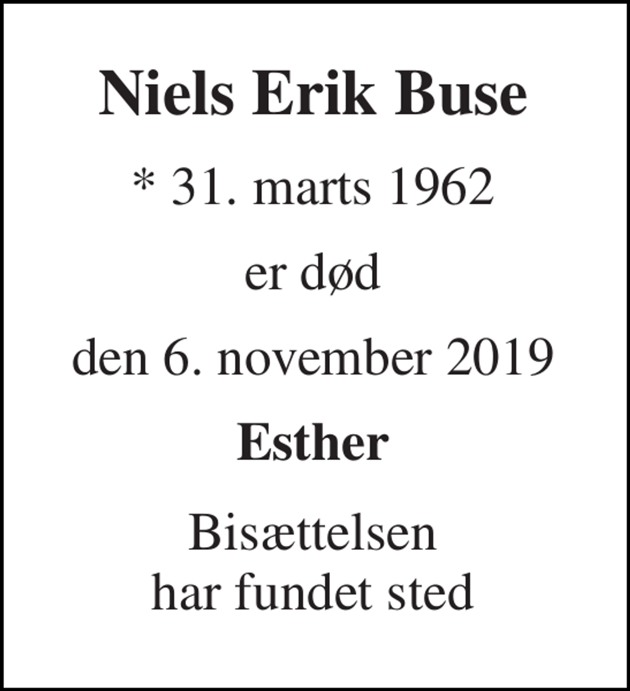 <p>Niels Erik Buse<br />* 31. marts 1962<br />er død<br />den 6. november 2019<br />Esther<br />Bisættelsen har fundet sted</p>