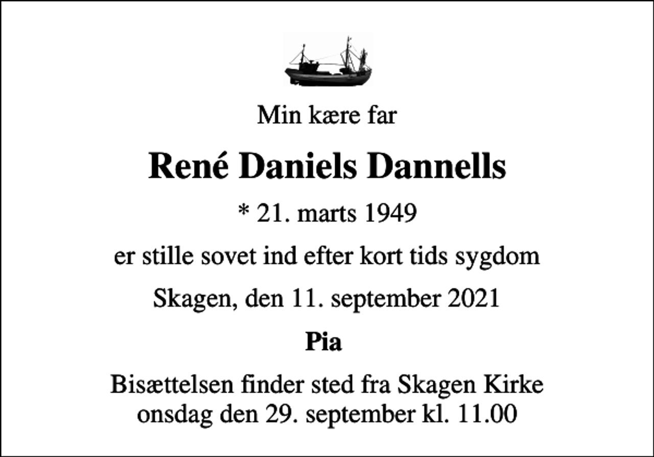 <p>Min kære far<br />René Daniels Dannells<br />* 21. marts 1949<br />er stille sovet ind efter kort tids sygdom<br />Skagen, den 11. september 2021<br />Pia<br />Bisættelsen finder sted fra Skagen Kirke onsdag den 29. september kl. 11.00</p>