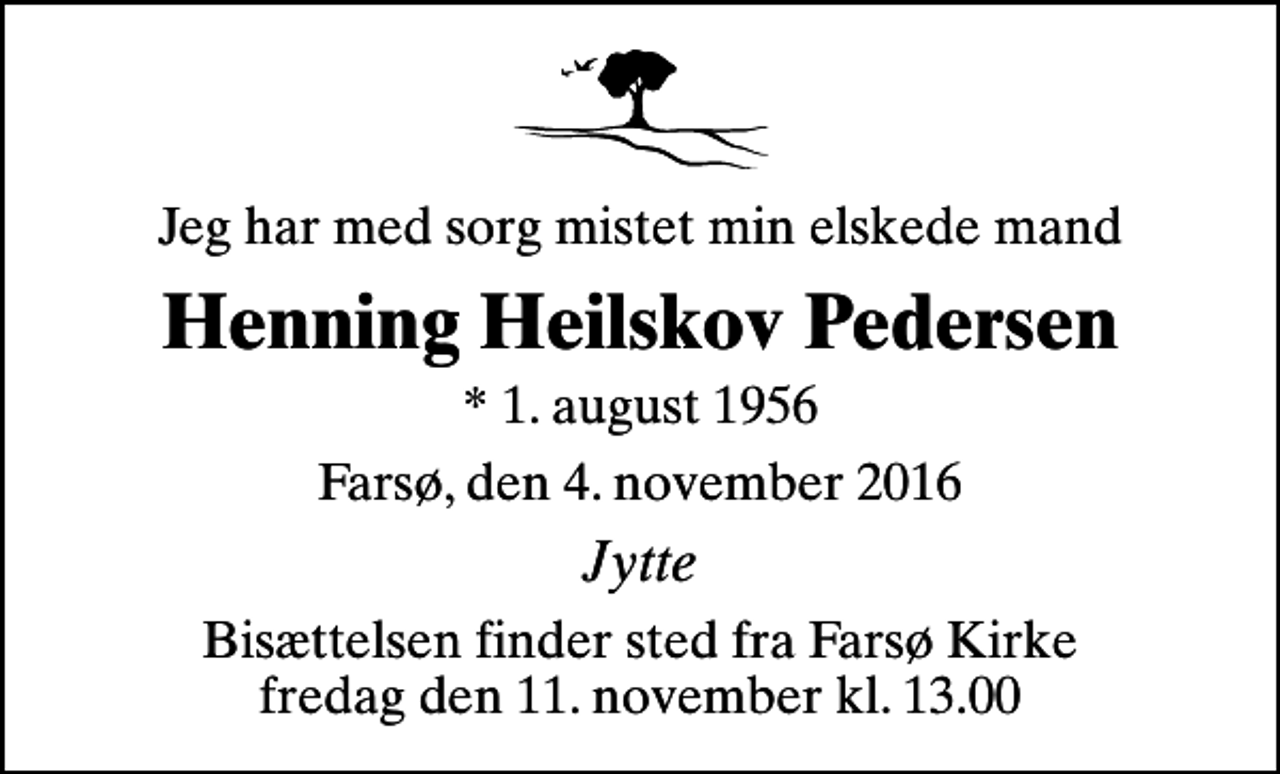 <p>Jeg har med sorg mistet min elskede mand<br />Henning Heilskov Pedersen<br />* 1. august 1956<br />Farsø, den 4. november 2016<br />Jytte<br />Bisættelsen finder sted fra Farsø Kirke fredag den 11. november kl. 13.00</p>