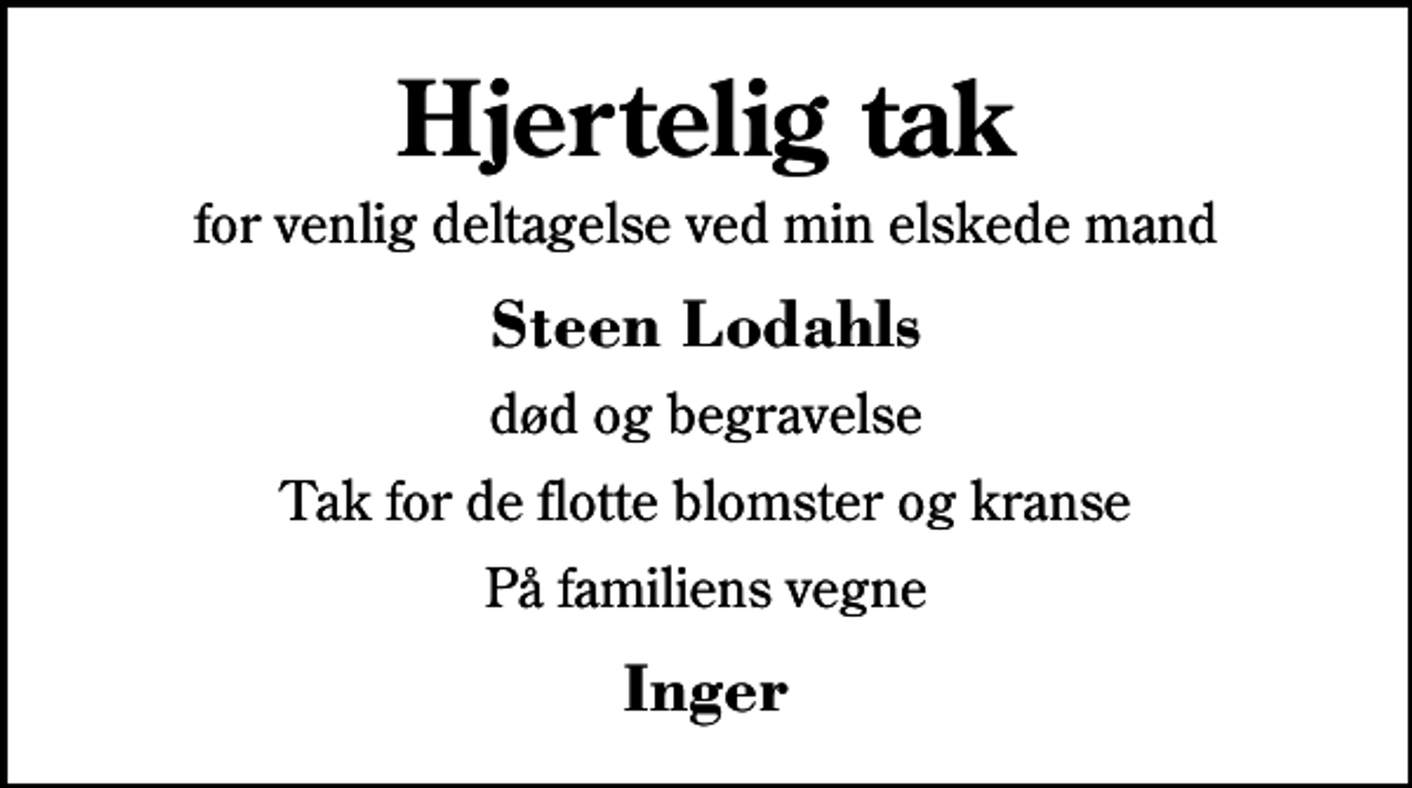 <p>Hjertelig tak<br />for venlig deltagelse ved min elskede mand<br />Steen Lodahls<br />død og begravelse<br />Tak for de flotte blomster og kranse<br />På familiens vegne<br />Inger</p>