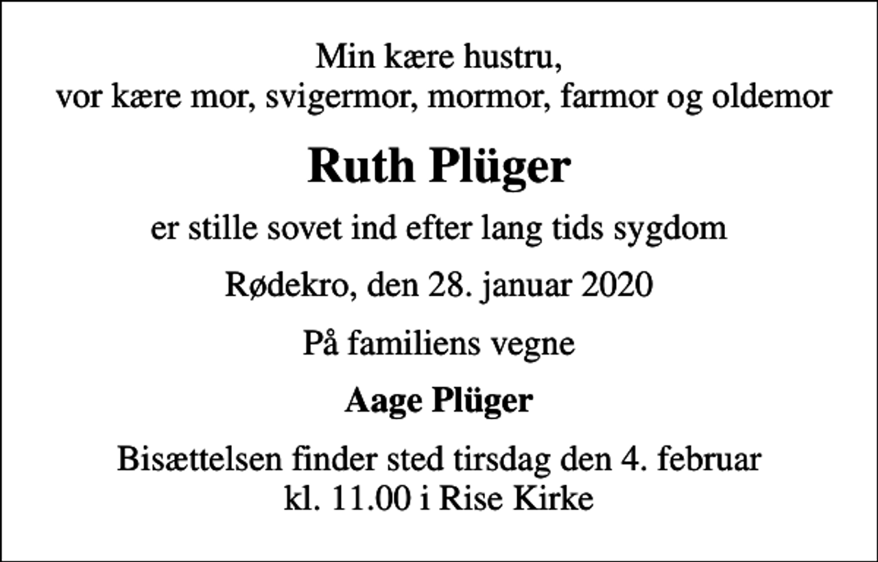 <p>Min kære hustru, vor kære mor, svigermor, mormor, farmor og oldemor<br />Ruth Plüger<br />er stille sovet ind efter lang tids sygdom<br />Rødekro, den 28. januar 2020<br />På familiens vegne<br />Aage Plüger<br />Bisættelsen finder sted tirsdag den 4. februar kl. 11.00 i Rise Kirke</p>