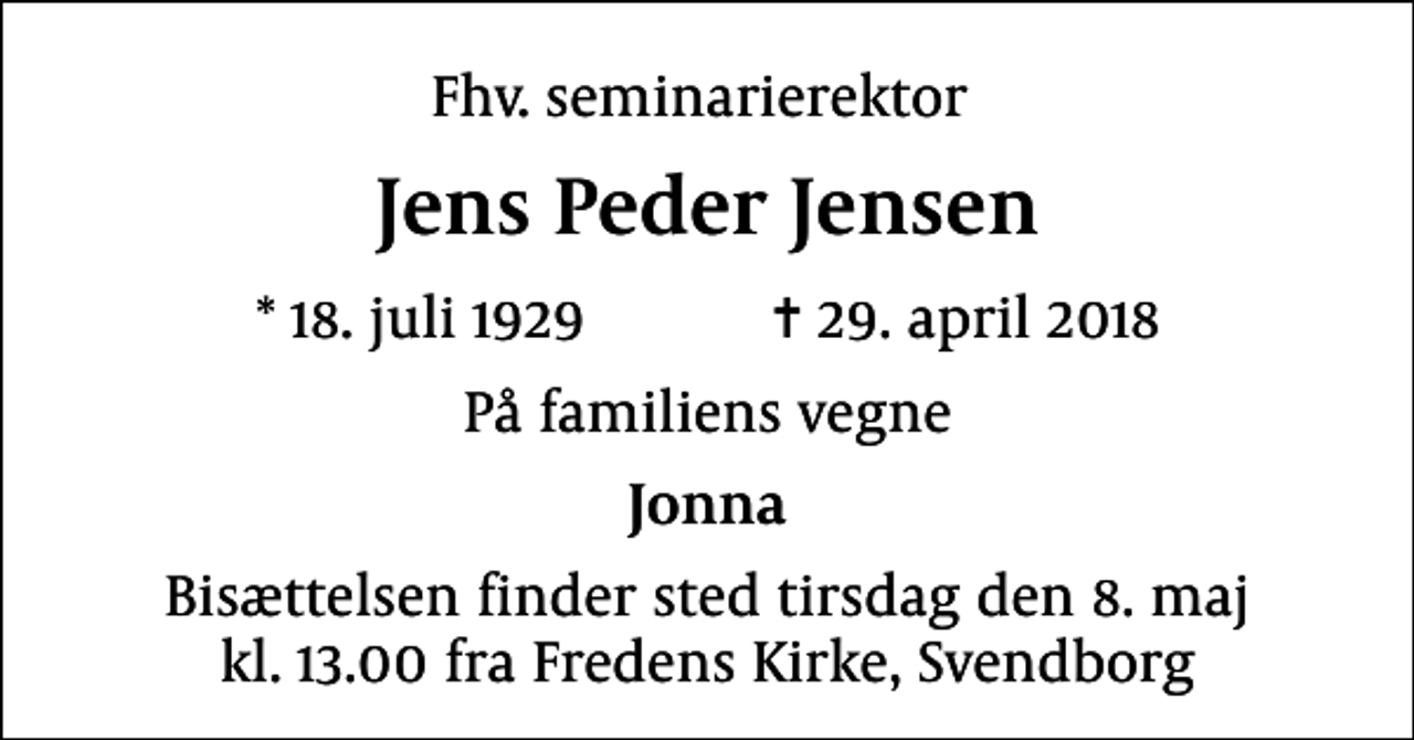 <p>Fhv. seminarierektor<br />Jens Peder Jensen<br />* 18. juli 1929 ✝ 29. april 2018<br />På familiens vegne<br />Jonna<br />Bisættelsen finder sted tirsdag den 8. maj kl. 13.00 fra Fredens Kirke</p>