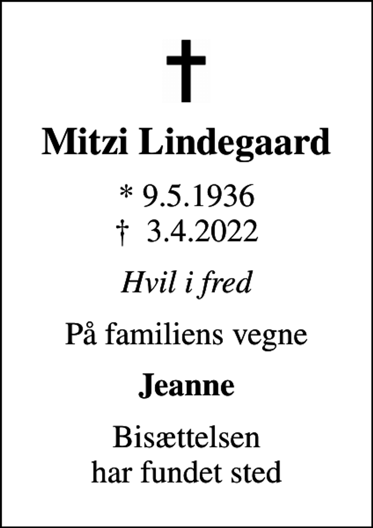 <p>Mitzi Lindegaard<br />* 9.5.1936<br />✝ 3.4.2022<br />Hvil i fred<br />På familiens vegne<br />Jeanne<br />Bisættelsen har fundet sted</p>