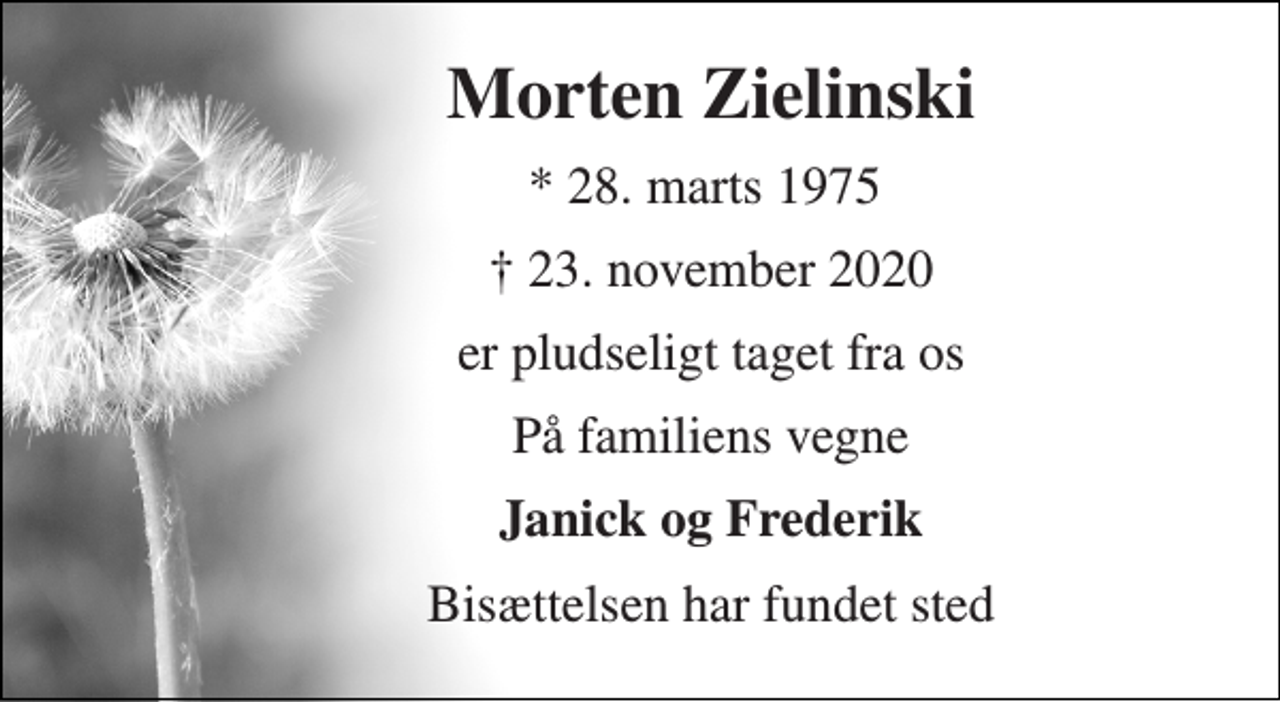 <p>Morten Zielinski<br />*​ 28. marts 1975<br />✝​ 23. november 2020​<br />er pludseligt taget fra os<br />På familiens vegne<br />Janick og Frederik<br />Bisættelsen har fundet sted</p>