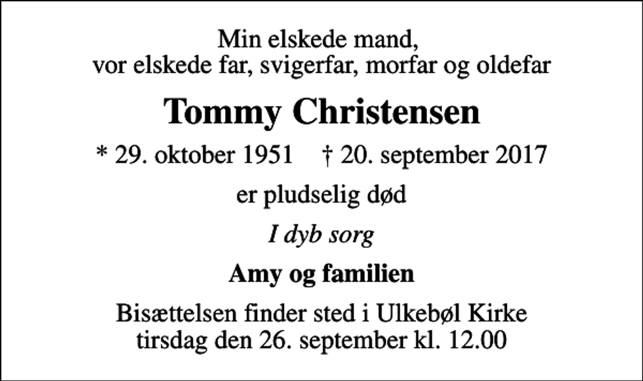 <p>Min elskede mand, vor elskede far, svigerfar, morfar og oldefar<br />Tommy Christensen<br />* 29. oktober 1951 ✝ 20. september 2017<br />er pludselig død<br />I dyb sorg<br />Amy og familien<br />Bisættelsen finder sted i Ulkebøl Kirke tirsdag den 26. september kl. 12.00</p>