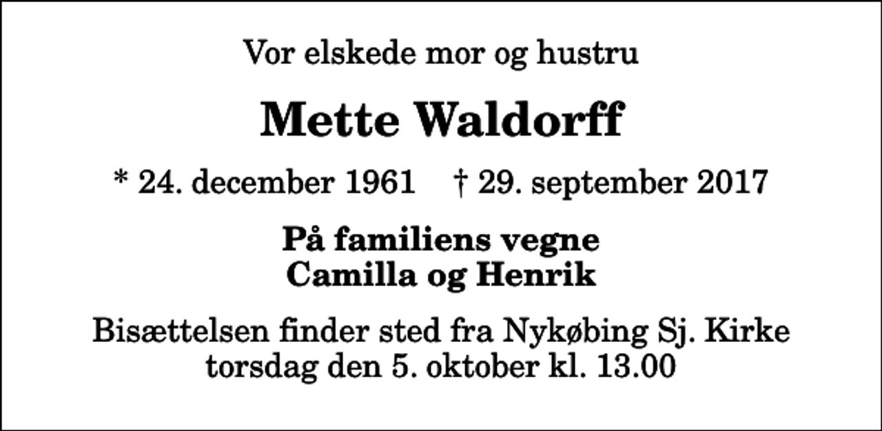 <p>Vor elskede mor og hustru<br />Mette Waldorff<br />* 24. december 1961 ✝ 29. september 2017<br />På familiens vegne Camilla og Henrik<br />Bisættelsen finder sted fra Nykøbing Sj. Kirke torsdag den 5. oktober kl. 13.00</p>
