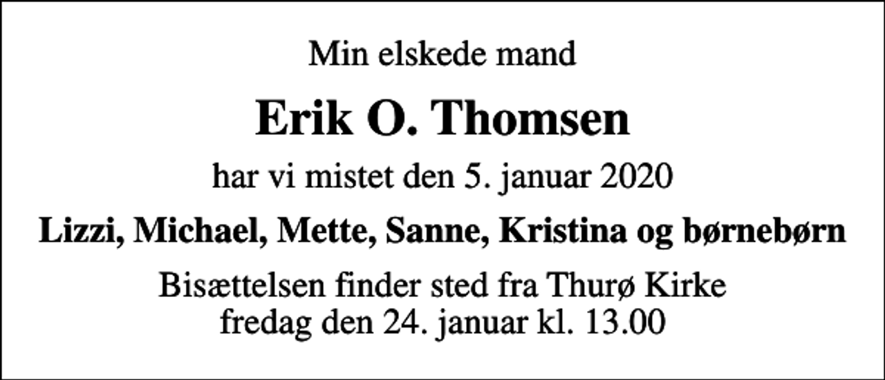<p>Min elskede mand<br />Erik O. Thomsen<br />har vi mistet den 5. januar 2020<br />Lizzi, Michael, Mette, Sanne, Kristina og børnebørn<br />Bisættelsen finder sted fra Thurø Kirke fredag den 24. januar kl. 13.00</p>