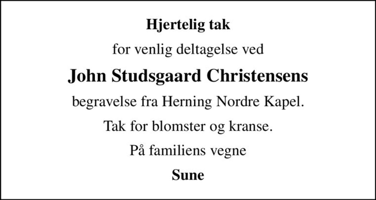 Hjertelig tak
for venlig deltagelse ved
John Studsgaard Christensens
begravelse fra Herning Nordre Kapel.
Tak for blomster og kranse.
På familiens vegne
Sune