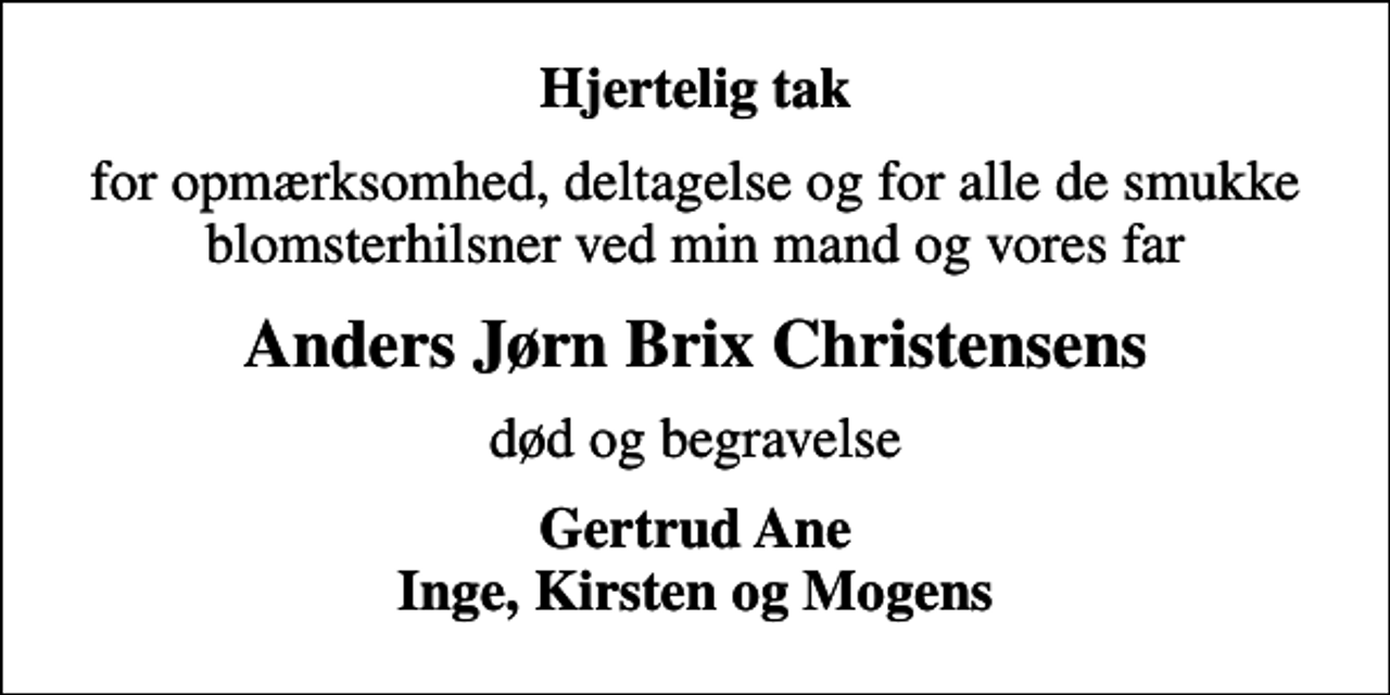 <p>Hjertelig tak<br />for opmærksomhed, deltagelse og for alle de smukke blomsterhilsner ved min mand og vores far<br />Anders Jørn Brix Christensens<br />død og begravelse<br />Gertrud Ane Inge, Kirsten og Mogens</p>