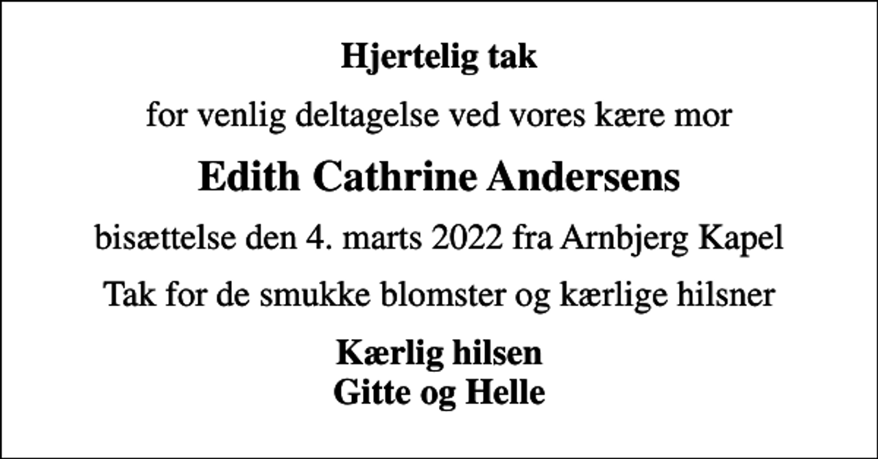 <p>Hjertelig tak<br />for venlig deltagelse ved vores kære mor<br />Edith Cathrine Andersens<br />bisættelse den 4. marts 2022 fra Arnbjerg Kapel<br />Tak for de smukke blomster og kærlige hilsner<br />Kærlig hilsen Gitte og Helle</p>