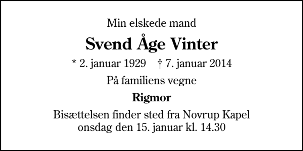 <p>Min elskede mand<br />Svend Åge Vinter<br />* 2. januar 1929 ✝ 7. januar 2014<br />På familiens vegne<br />Rigmor<br />Bisættelsen finder sted fra Novrup Kapel onsdag den 15. januar kl. 14.30</p>