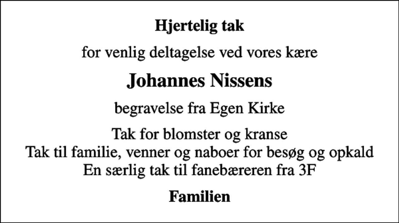 <p>Hjertelig tak<br />for venlig deltagelse ved vores kære<br />Johannes Nissens<br />begravelse fra Egen Kirke<br />Tak for blomster og kranse Tak til familie, venner og naboer for besøg og opkald En særlig tak til fanebæreren fra 3F<br />Familien</p>