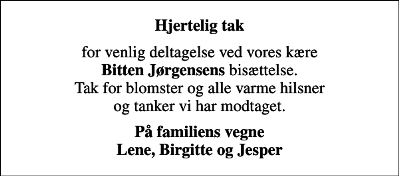 <p>Hjertelig tak<br />for venlig deltagelse ved vores kære <em>Bitten Jørgensens</em> bisættelse. Tak for blomster og alle varme hilsner og tanker vi har modtaget.<br />På familiens vegne Lene, Birgitte og Jesper</p>