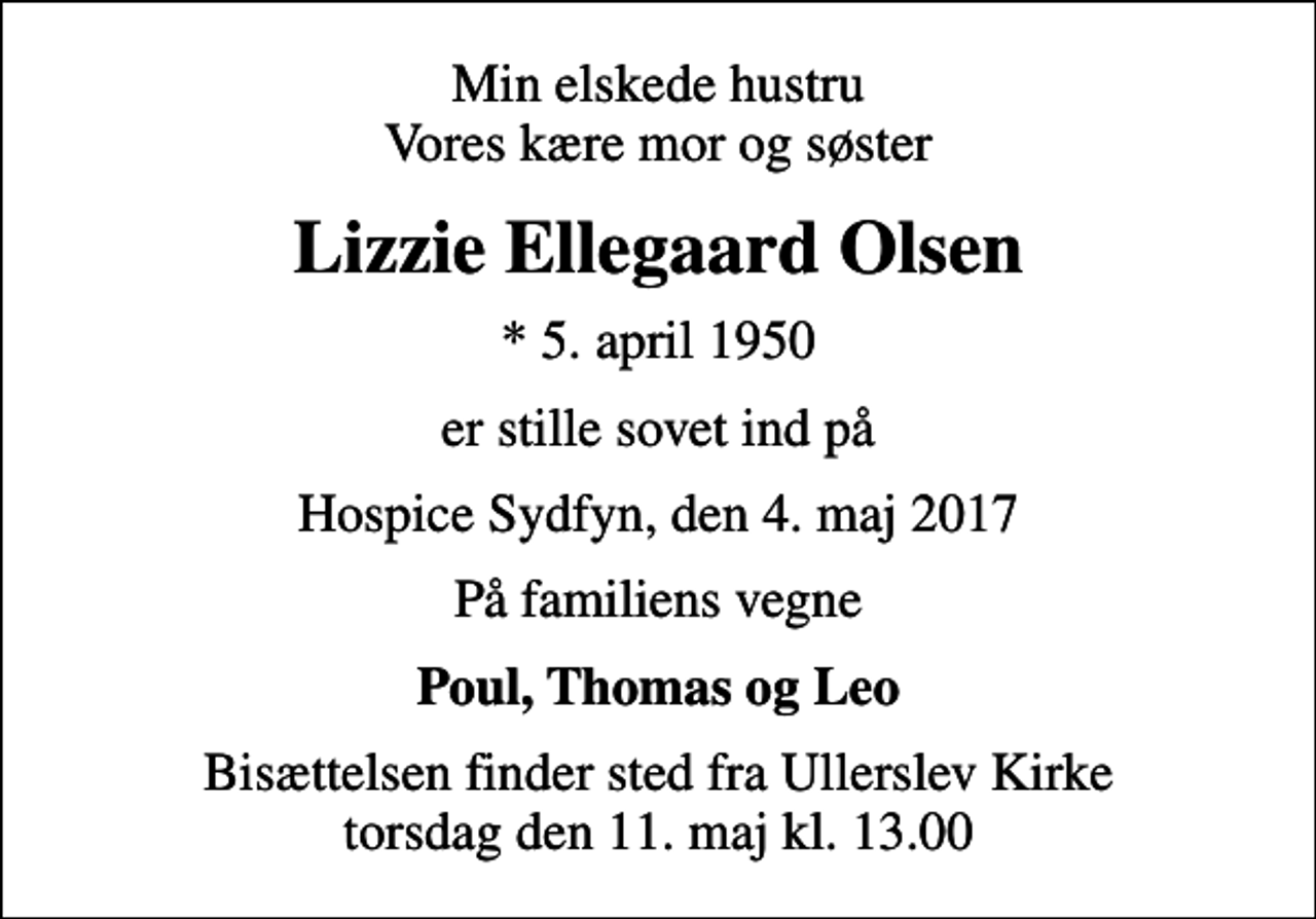 <p>Min elskede hustru Vores kære mor og søster<br />Lizzie Ellegaard Olsen<br />* 5. april 1950<br />er stille sovet ind på<br />Hospice Sydfyn, den 4. maj 2017<br />På familiens vegne<br />Poul, Thomas og Leo<br />Bisættelsen finder sted fra Ullerslev Kirke torsdag den 11. maj kl. 13.00</p>