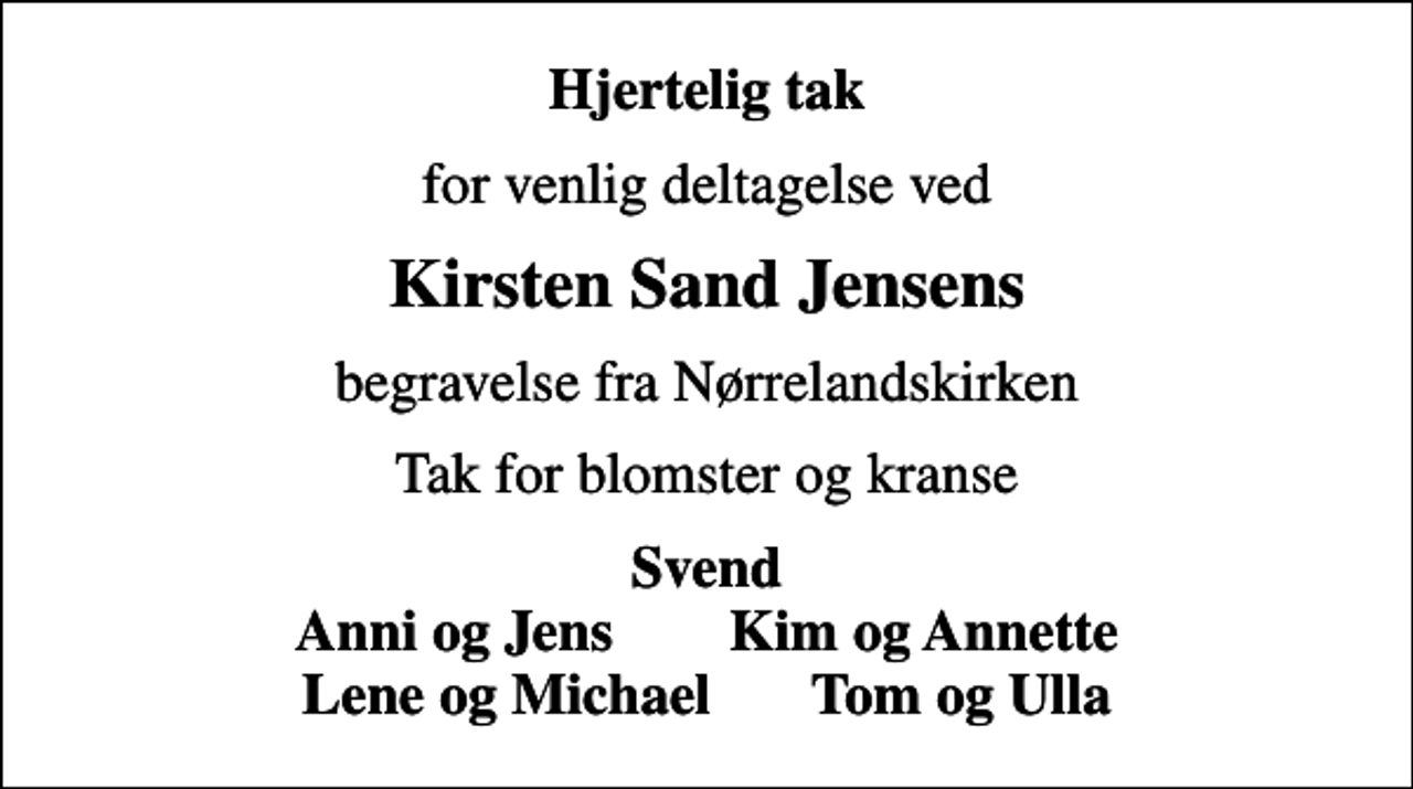 <p>Hjertelig tak<br />for venlig deltagelse ved<br />Kirsten Sand Jensens<br />begravelse fra Nørrelandskirken<br />Tak for blomster og kranse<br />Svend Anni og Jens Kim og Annette Lene og Michael Tom og Ulla</p>