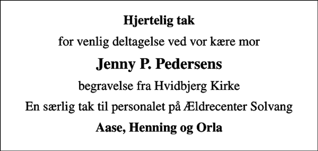 <p>Hjertelig tak<br />for venlig deltagelse ved vor kære mor<br />Jenny P. Pedersens<br />begravelse fra Hvidbjerg Kirke<br />En særlig tak til personalet på Ældrecenter Solvang<br />Aase, Henning og Orla</p>