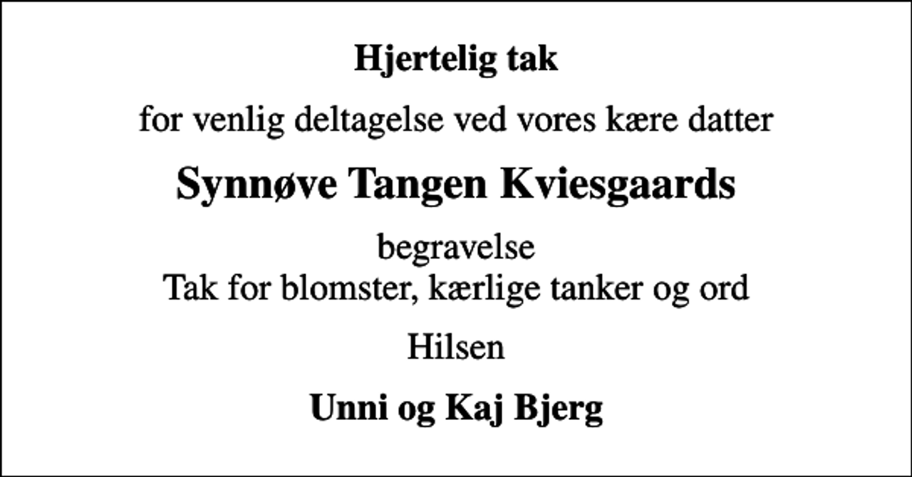 <p>Hjertelig tak<br />for venlig deltagelse ved vores kære datter<br />Synnøve Tangen Kviesgaards<br />begravelse Tak for blomster, kærlige tanker og ord<br />Hilsen<br />Unni og Kaj Bjerg</p>