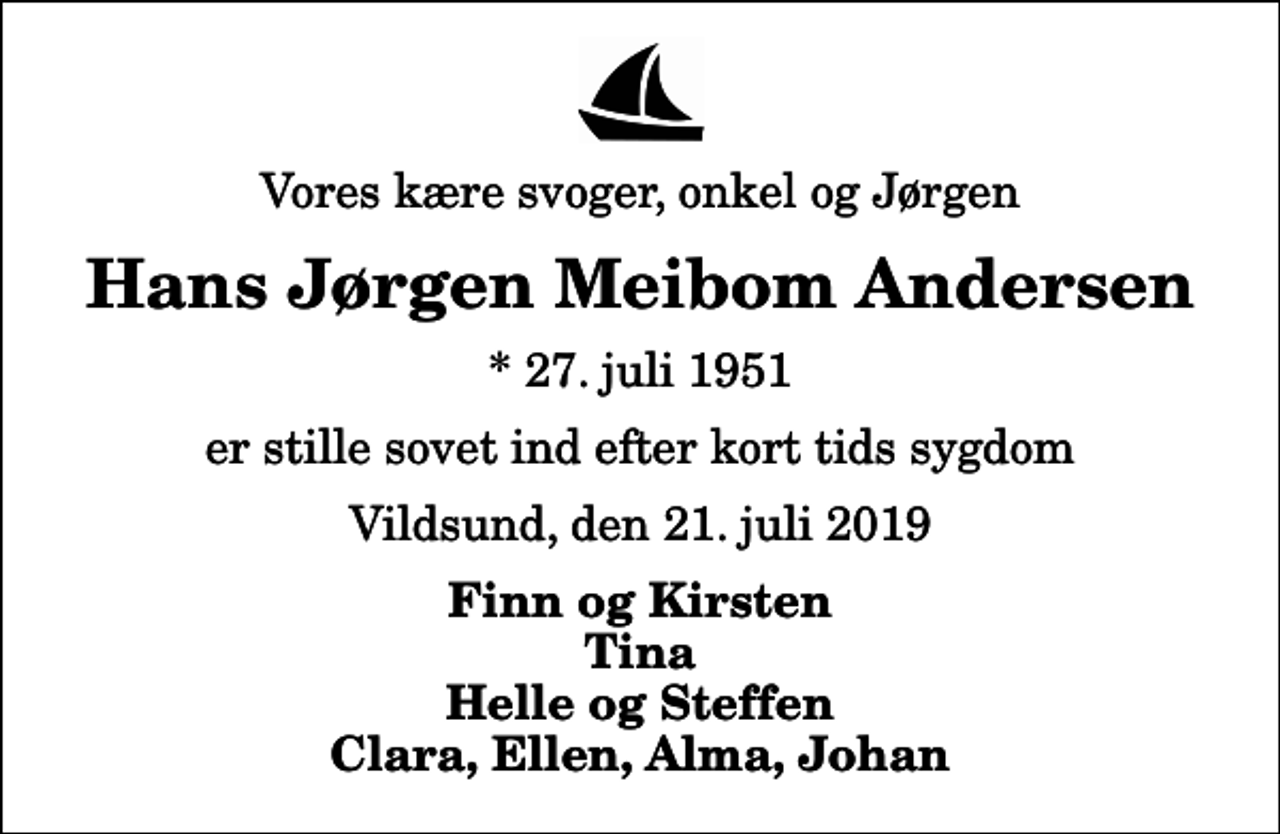 <p>Vores kære svoger, onkel og Jørgen<br />Hans Jørgen Meibom Andersen<br />* 27. juli 1951<br />er stille sovet ind efter kort tids sygdom<br />Vildsund, den 21. juli 2019<br />Finn og Kirsten Tina Helle og Steffen Clara, Ellen, Alma, Johan</p>