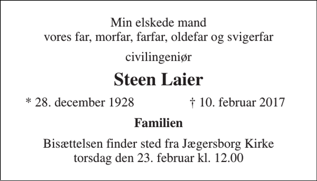 <p>Min elskede mand vores far, morfar, farfar, oldefar og svigerfar<br />civilingeniør<br />Steen Laier<br />* 28. december 1928<br />† 10. februar 2017<br />Familien<br />Bisættelsen finder sted fra Jægersborg Kirke torsdag den 23. februar kl. 12.00</p>